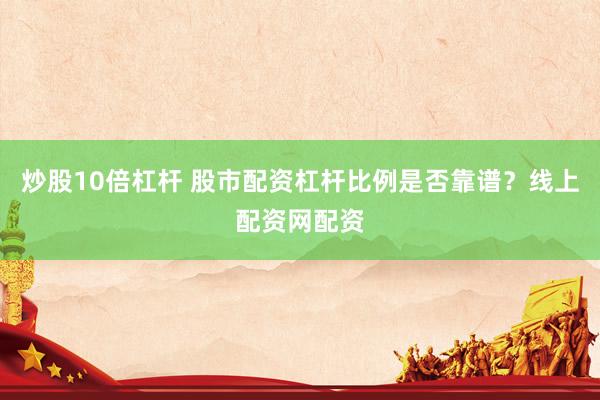 炒股10倍杠杆 股市配资杠杆比例是否靠谱？线上配资网配资