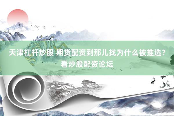 天津杠杆炒股 期货配资到那儿找为什么被推选？看炒股配资论坛