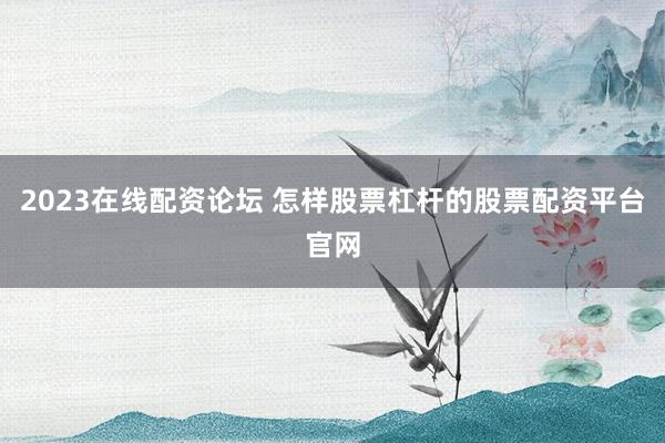 2023在线配资论坛 怎样股票杠杆的股票配资平台官网