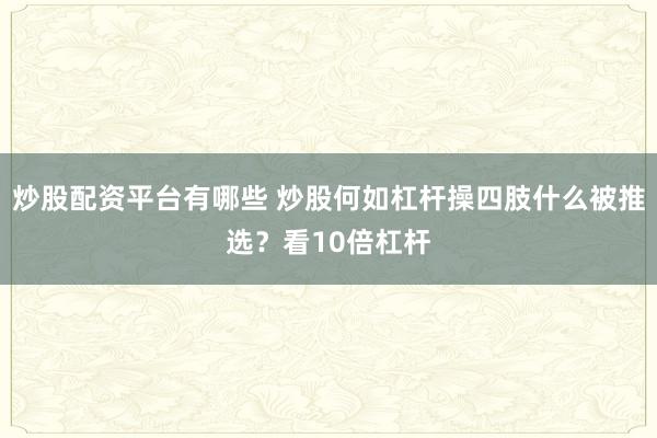 炒股配资平台有哪些 炒股何如杠杆操四肢什么被推选？看10倍杠杆