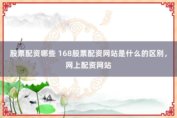 股票配资哪些 168股票配资网站是什么的区别，网上配资网站