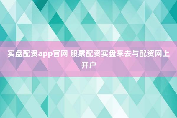 实盘配资app官网 股票配资实盘来去与配资网上开户
