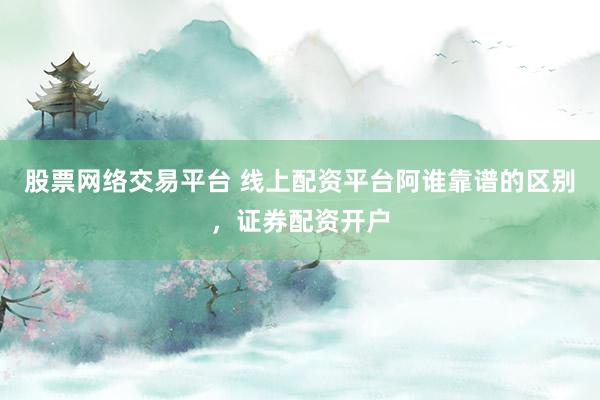 股票网络交易平台 线上配资平台阿谁靠谱的区别，证券配资开户