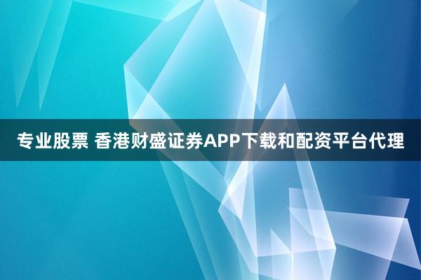 专业股票 香港财盛证券APP下载和配资平台代理