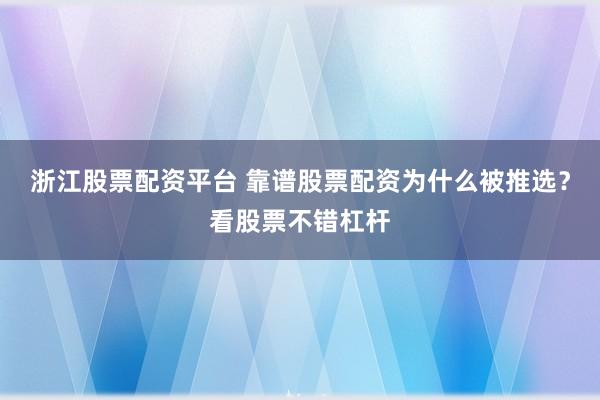 浙江股票配资平台 靠谱股票配资为什么被推选？看股票不错杠杆