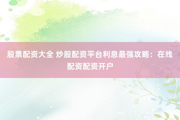 股票配资大全 炒股配资平台利息最强攻略：在线配资配资开户