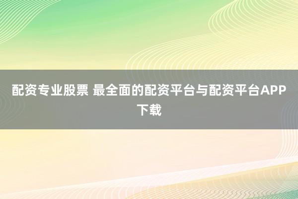 配资专业股票 最全面的配资平台与配资平台APP下载