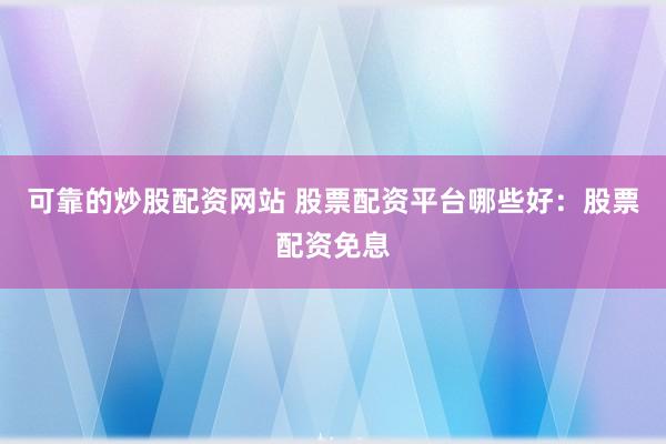 可靠的炒股配资网站 股票配资平台哪些好：股票配资免息