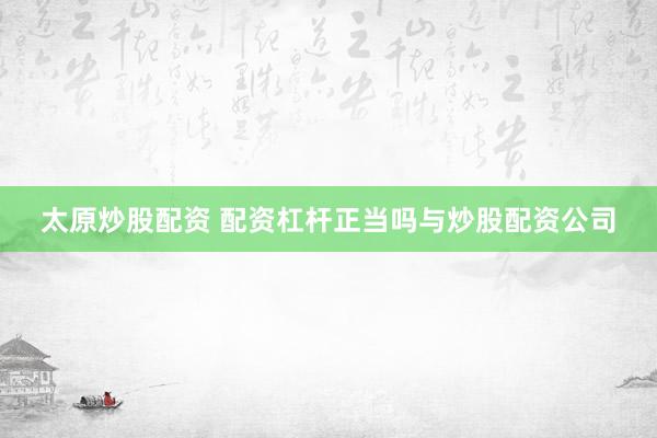 太原炒股配资 配资杠杆正当吗与炒股配资公司