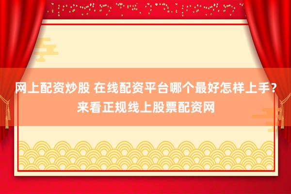 网上配资炒股 在线配资平台哪个最好怎样上手？来看正规线上股票配资网