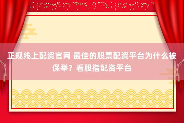 正规线上配资官网 最佳的股票配资平台为什么被保举？看股指配资平台