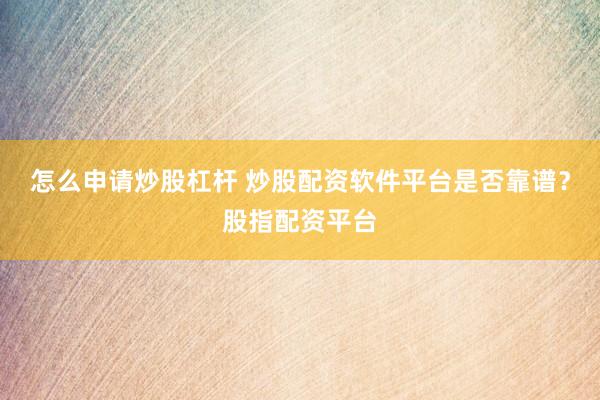 怎么申请炒股杠杆 炒股配资软件平台是否靠谱？股指配资平台