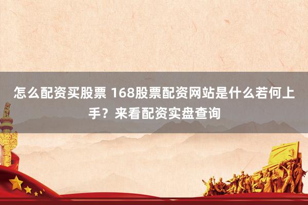 怎么配资买股票 168股票配资网站是什么若何上手？来看配资实盘查询