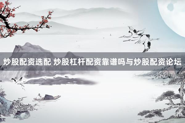 炒股配资选配 炒股杠杆配资靠谱吗与炒股配资论坛