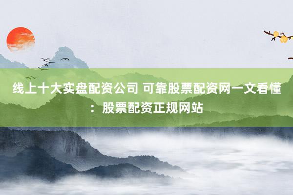 线上十大实盘配资公司 可靠股票配资网一文看懂：股票配资正规网站