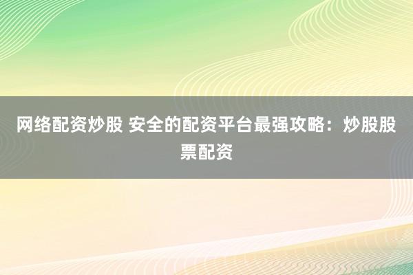 网络配资炒股 安全的配资平台最强攻略：炒股股票配资