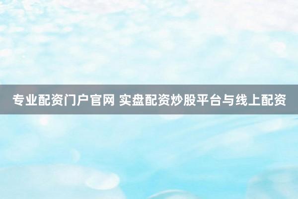 专业配资门户官网 实盘配资炒股平台与线上配资