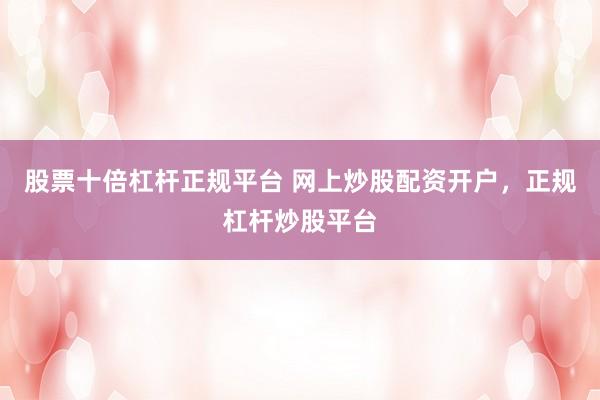 股票十倍杠杆正规平台 网上炒股配资开户，正规杠杆炒股平台