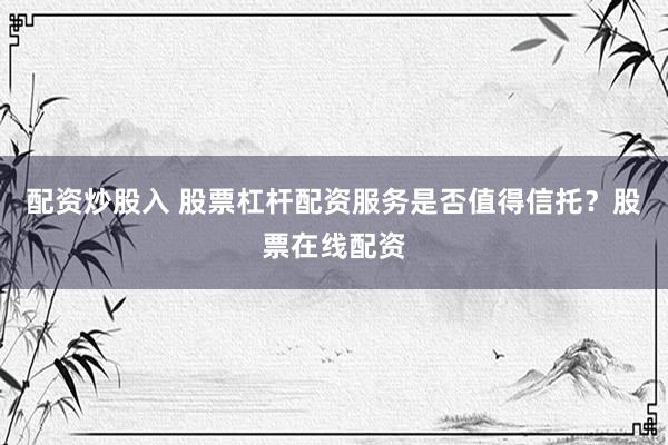 配资炒股入 股票杠杆配资服务是否值得信托？股票在线配资