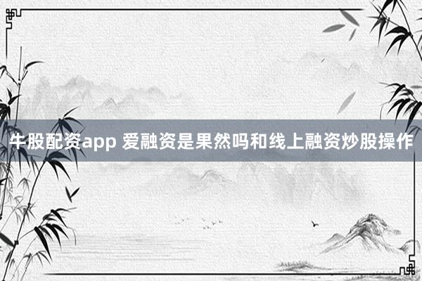 牛股配资app 爱融资是果然吗和线上融资炒股操作
