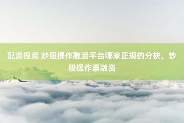 配资投资 炒股操作融资平台哪家正规的分袂，炒股操作票融资