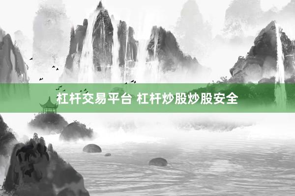 杠杆交易平台 杠杆炒股炒股安全