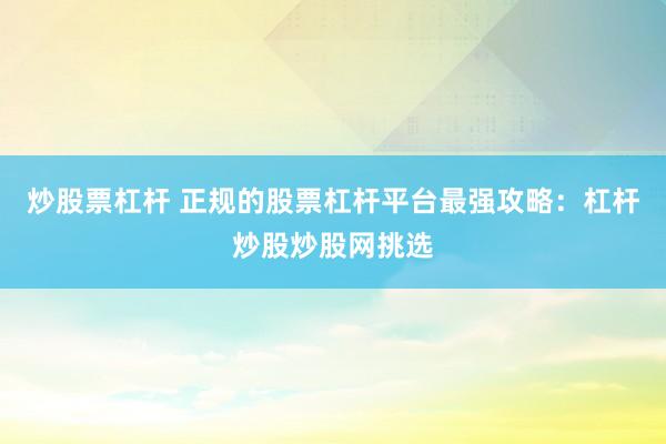 炒股票杠杆 正规的股票杠杆平台最强攻略：杠杆炒股炒股网挑选