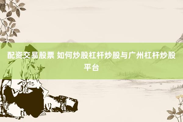 配资交易股票 如何炒股杠杆炒股与广州杠杆炒股平台
