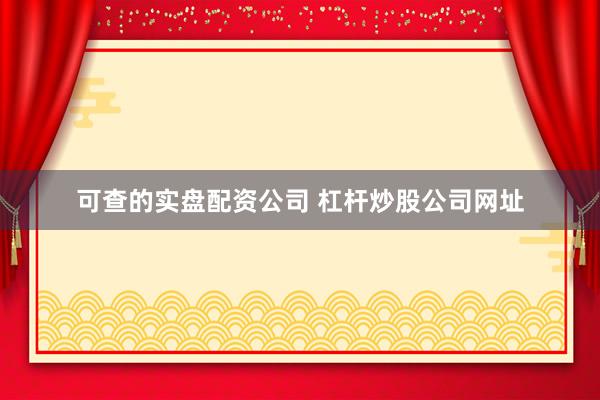 可查的实盘配资公司 杠杆炒股公司网址