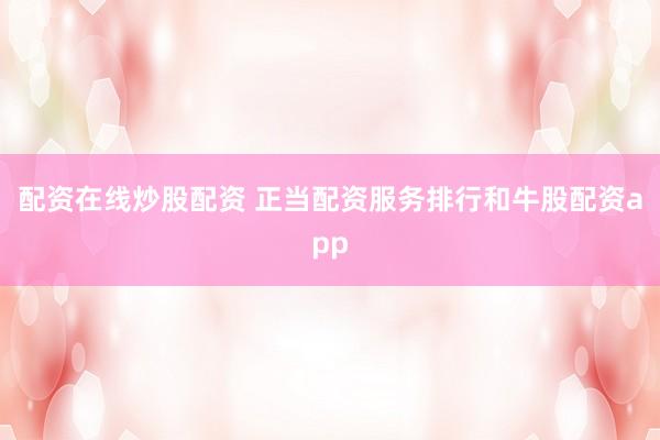 配资在线炒股配资 正当配资服务排行和牛股配资app