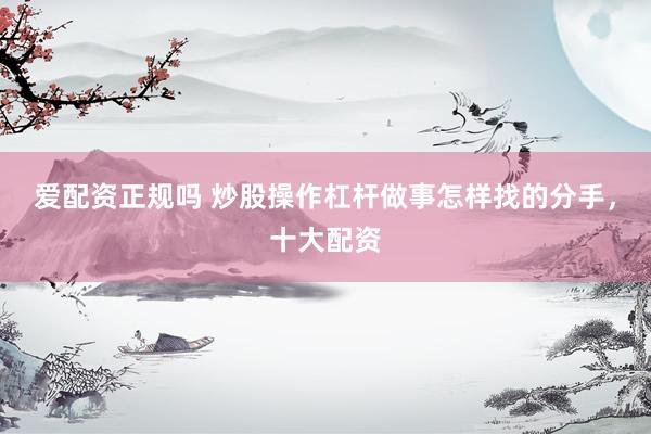 爱配资正规吗 炒股操作杠杆做事怎样找的分手，十大配资