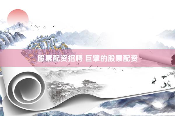 股票配资招聘 巨擘的股票配资