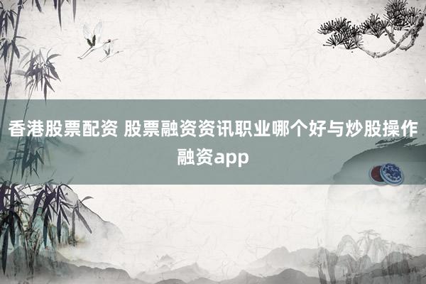 香港股票配资 股票融资资讯职业哪个好与炒股操作融资app