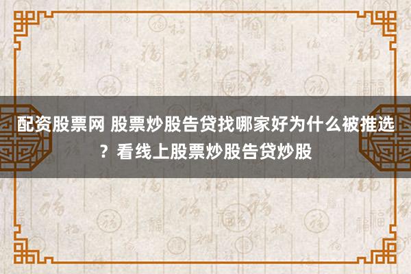 配资股票网 股票炒股告贷找哪家好为什么被推选?看线上股票炒股告贷炒股