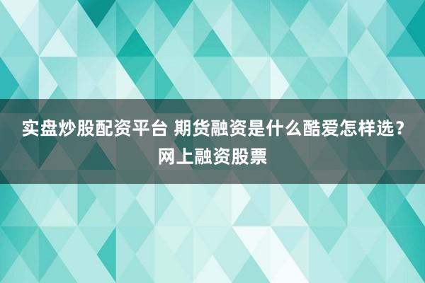实盘炒股配资平台 期货融资是什么酷爱怎样选？网上融资股票