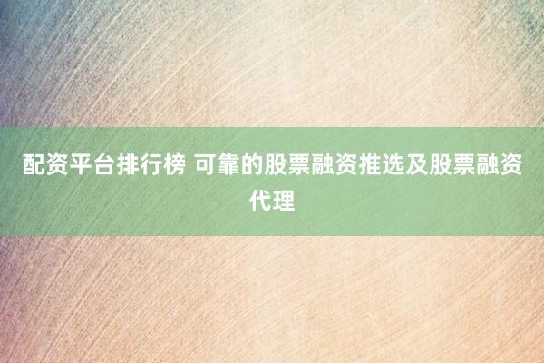 配资平台排行榜 可靠的股票融资推选及股票融资代理