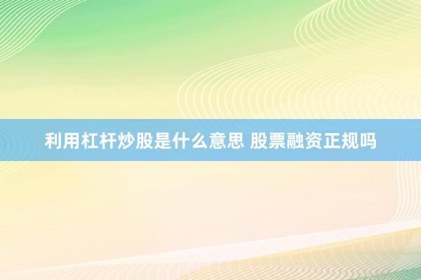 利用杠杆炒股是什么意思 股票融资正规吗