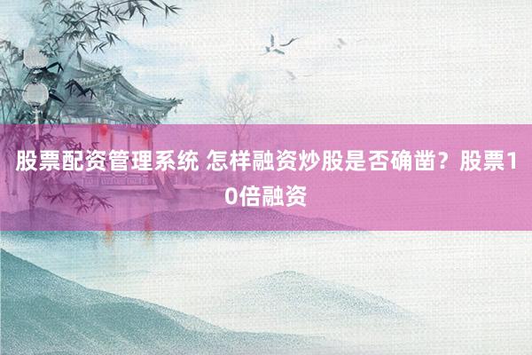 股票配资管理系统 怎样融资炒股是否确凿？股票10倍融资