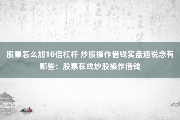股票怎么加10倍杠杆 炒股操作借钱实盘通说念有哪些：股票在线炒股操作借钱