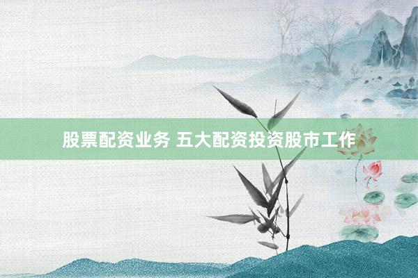 股票配资业务 五大配资投资股市工作
