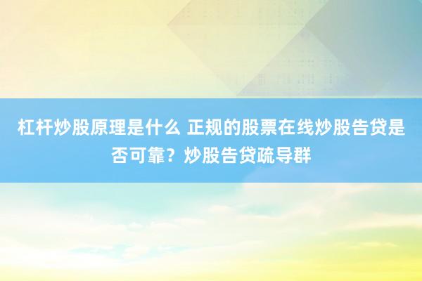 杠杆炒股原理是什么 正规的股票在线炒股告贷是否可靠？炒股告贷疏导群