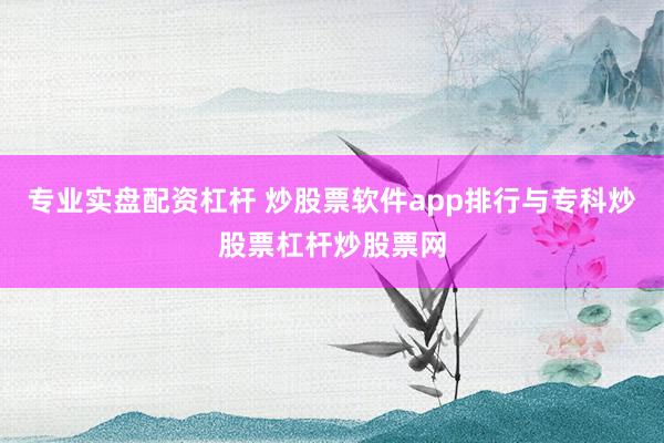 专业实盘配资杠杆 炒股票软件app排行与专科炒股票杠杆炒股票网