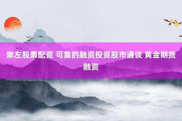 崇左股票配资 可靠的融资投资股市通谈 黄金期货融资