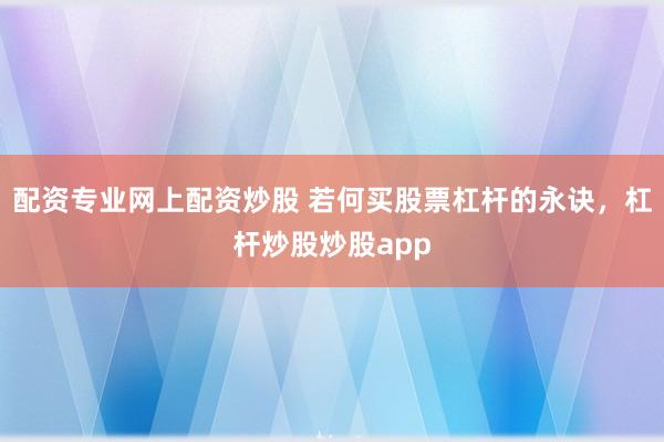 配资专业网上配资炒股 若何买股票杠杆的永诀，杠杆炒股炒股app