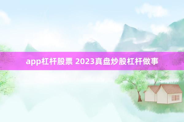 app杠杆股票 2023真盘炒股杠杆做事