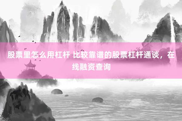 股票里怎么用杠杆 比较靠谱的股票杠杆通谈，在线融资查询
