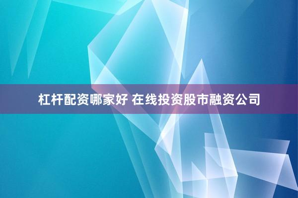 杠杆配资哪家好 在线投资股市融资公司
