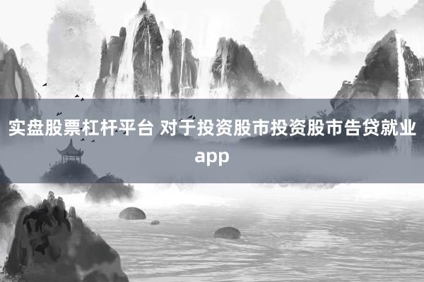实盘股票杠杆平台 对于投资股市投资股市告贷就业app