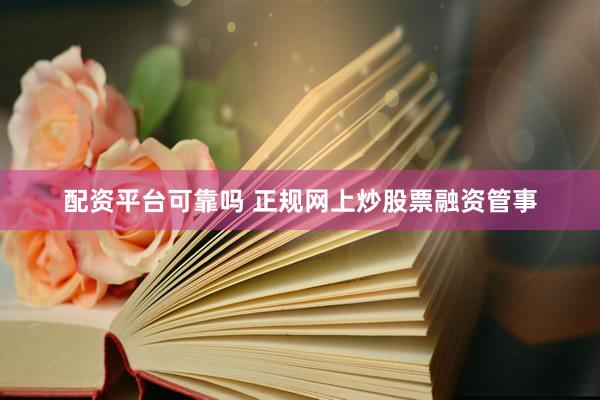 配资平台可靠吗 正规网上炒股票融资管事