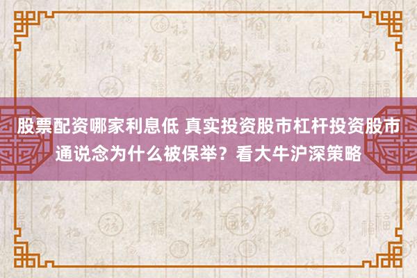 股票配资哪家利息低 真实投资股市杠杆投资股市通说念为什么被保举？看大牛沪深策略